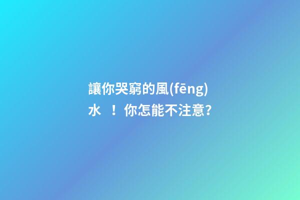 讓你哭窮的風(fēng)水！你怎能不注意？